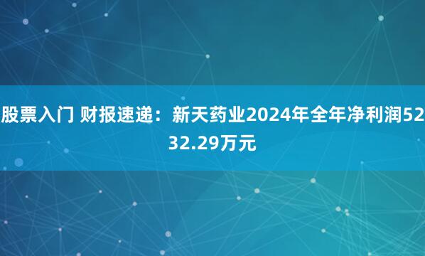 股票入门 财报速递：新天药业2024年全年净利润5232.29万元