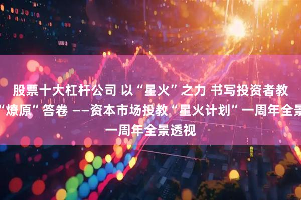 股票十大杠杆公司 以“星火”之力 书写投资者教育的“燎原”答卷 ——资本市场投教“星火计划”一周年全景透视
