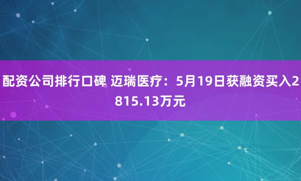 配资公司排行口碑 迈瑞医疗：5月19日获融资买入2815.13万元