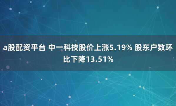 a股配资平台 中一科技股价上涨5.19% 股东户数环比下降13.51%