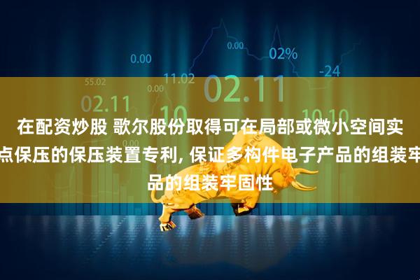 在配资炒股 歌尔股份取得可在局部或微小空间实现多点保压的保压装置专利, 保证多构件电子产品的组装牢固性