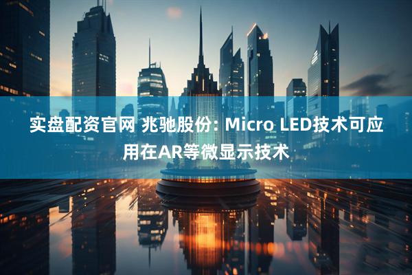 实盘配资官网 兆驰股份: Micro LED技术可应用在AR等微显示技术