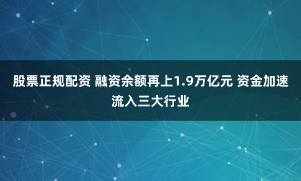 股票正规配资 融资余额再上1.9万亿元 资金加速流入三大行业