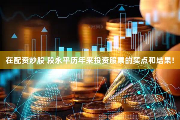 在配资炒股 段永平历年来投资股票的买点和结果!