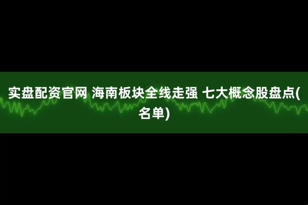 实盘配资官网 海南板块全线走强 七大概念股盘点(名单)