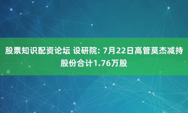 股票知识配资论坛 设研院: 7月22日高管莫杰减持股份合计1.76万股