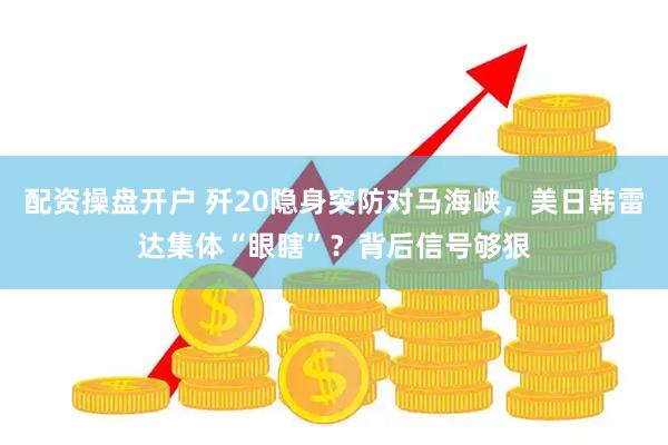 配资操盘开户 歼20隐身突防对马海峡，美日韩雷达集体“眼瞎”？背后信号够狠