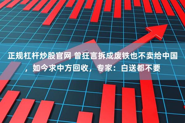 正规杠杆炒股官网 曾狂言拆成废铁也不卖给中国，如今求中方回收，专家：白送都不要