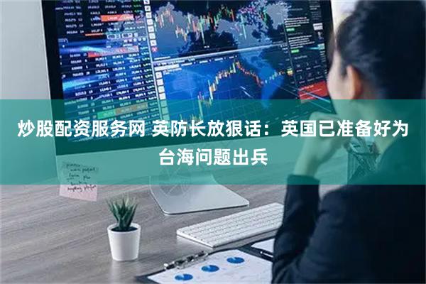 炒股配资服务网 英防长放狠话：英国已准备好为台海问题出兵