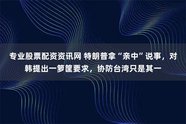 专业股票配资资讯网 特朗普拿“亲中”说事，对韩提出一箩筐要求，协防台湾只是其一