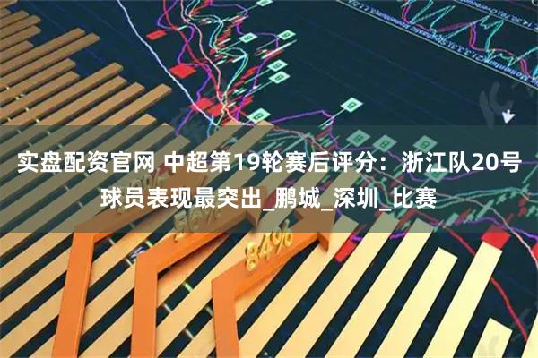 实盘配资官网 中超第19轮赛后评分：浙江队20号球员表现最突出_鹏城_深圳_比赛