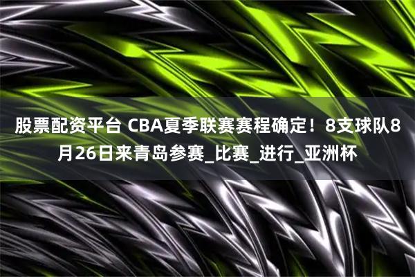 股票配资平台 CBA夏季联赛赛程确定！8支球队8月26日来青岛参赛_比赛_进行_亚洲杯