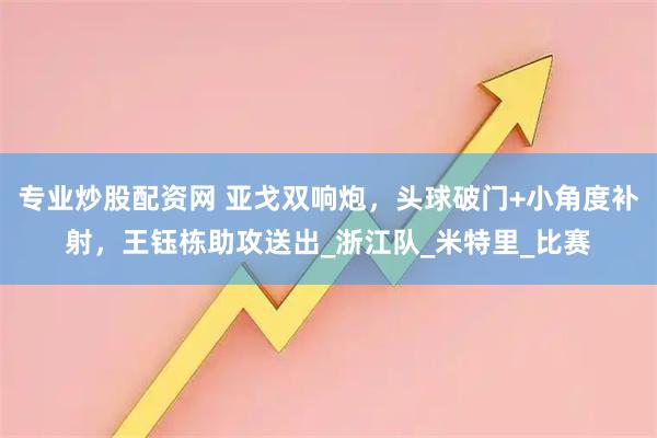 专业炒股配资网 亚戈双响炮，头球破门+小角度补射，王钰栋助攻送出_浙江队_米特里_比赛