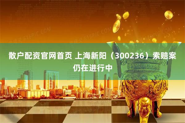 散户配资官网首页 上海新阳（300236）索赔案仍在进行中