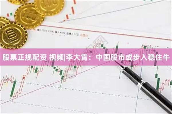 股票正规配资 视频|李大霄：中国股市或步入稳住牛