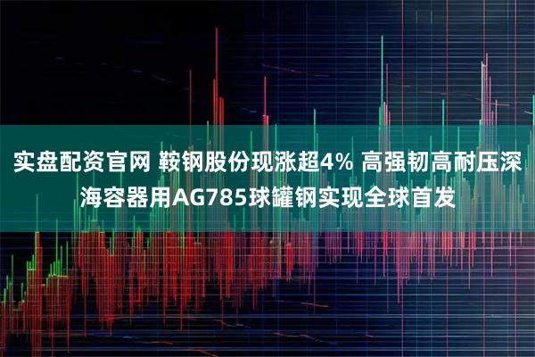 实盘配资官网 鞍钢股份现涨超4% 高强韧高耐压深海容器用AG785球罐钢实现全球首发