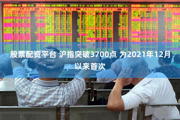 股票配资平台 沪指突破3700点 为2021年12月以来首次
