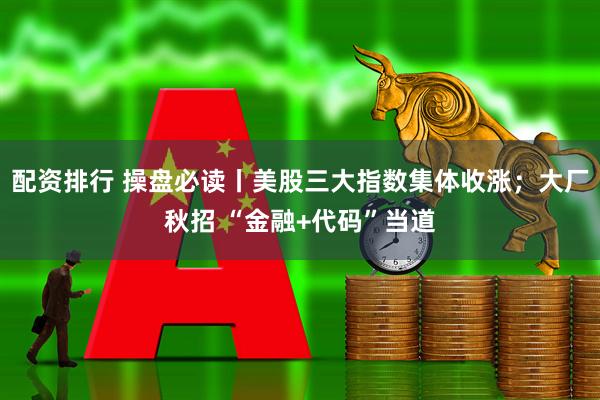 配资排行 操盘必读丨美股三大指数集体收涨；大厂秋招 “金融+代码”当道