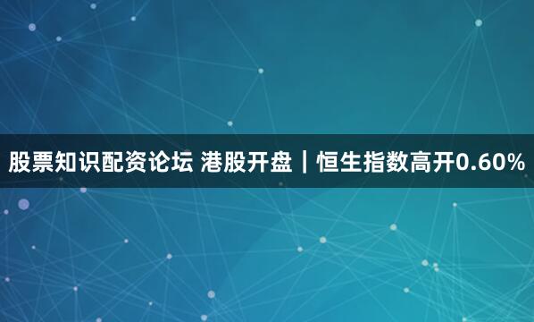 股票知识配资论坛 港股开盘｜恒生指数高开0.60%