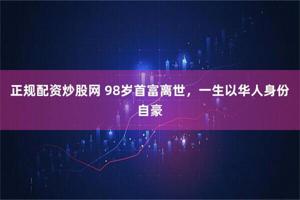 正规配资炒股网 98岁首富离世，一生以华人身份自豪
