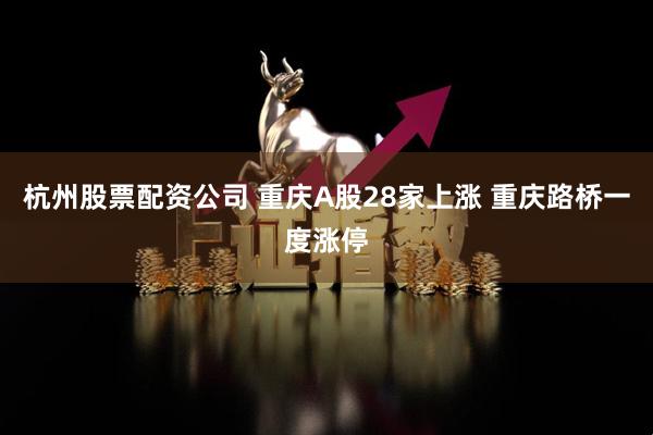 杭州股票配资公司 重庆A股28家上涨 重庆路桥一度涨停