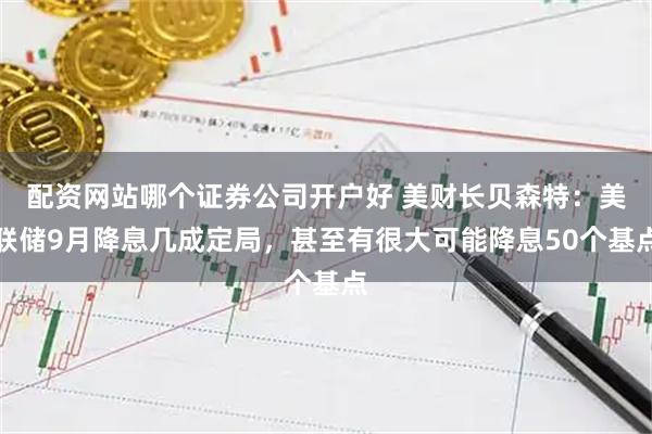 配资网站哪个证券公司开户好 美财长贝森特：美联储9月降息几成定局，甚至有很大可能降息50个基点