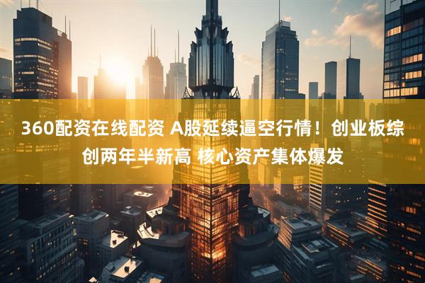 360配资在线配资 A股延续逼空行情！创业板综创两年半新高 核心资产集体爆发