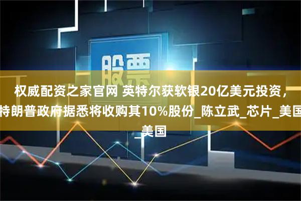权威配资之家官网 英特尔获软银20亿美元投资，特朗普政府据悉将收购其10%股份_陈立武_芯片_美国