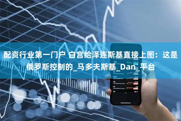 配资行业第一门户 白宫给泽连斯基直接上图：这是俄罗斯控制的_马多夫斯基_Dan_平台