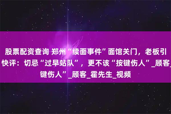 股票配资查询 郑州“续面事件”面馆关门，老板引争议后致歉！快评：切忌“过早站队”，更不该“按键伤人”_顾客_霍先生_视频