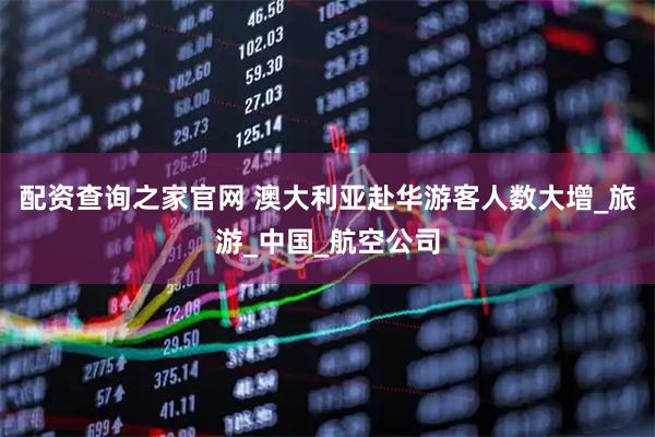 配资查询之家官网 澳大利亚赴华游客人数大增_旅游_中国_航空公司