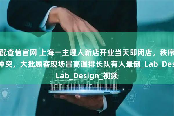 配查信官网 上海一主理人新店开业当天即闭店，秩序混乱发生冲突，大批顾客现场冒高温排长队有人晕倒_Lab_Design_视频