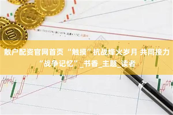 散户配资官网首页 “触摸”抗战烽火岁月 共同接力“战争记忆”_书香_主题_读者