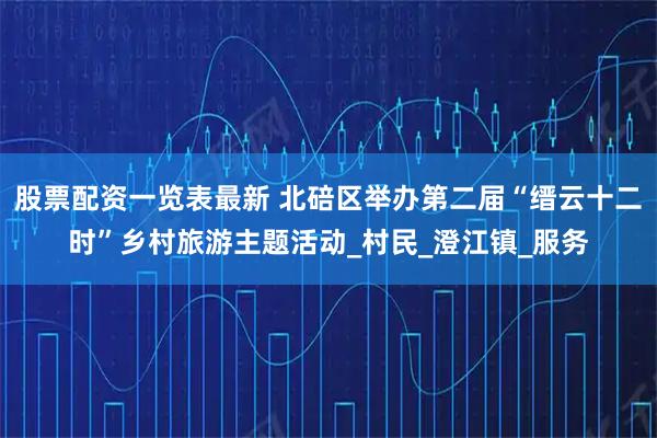 股票配资一览表最新 北碚区举办第二届“缙云十二时”乡村旅游主题活动_村民_澄江镇_服务