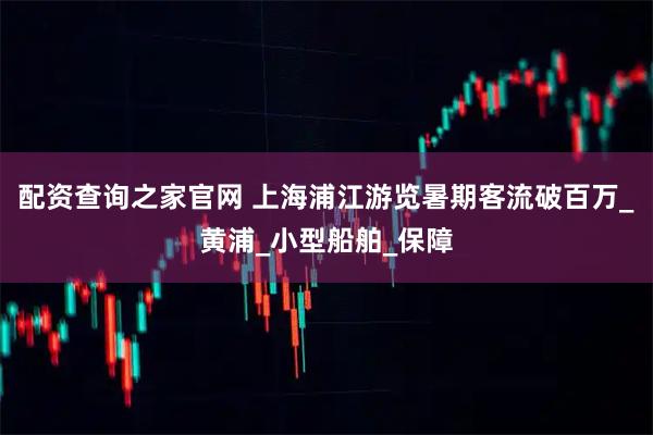 配资查询之家官网 上海浦江游览暑期客流破百万_黄浦_小型船舶_保障