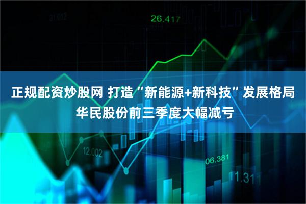 正规配资炒股网 打造“新能源+新科技”发展格局 华民股份前三季度大幅减亏