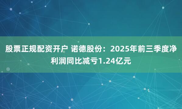股票正规配资开户 诺德股份:2025年前三季度净利润同比减亏1.24亿元