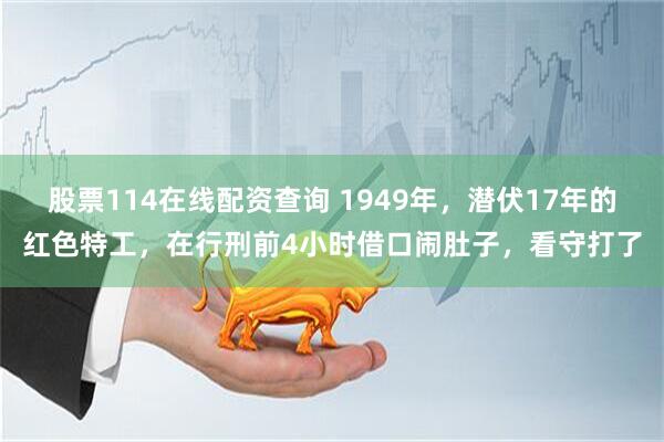 股票114在线配资查询 1949年,潜伏17年的红色特工,在行刑前4小时借口闹肚子,看守打了