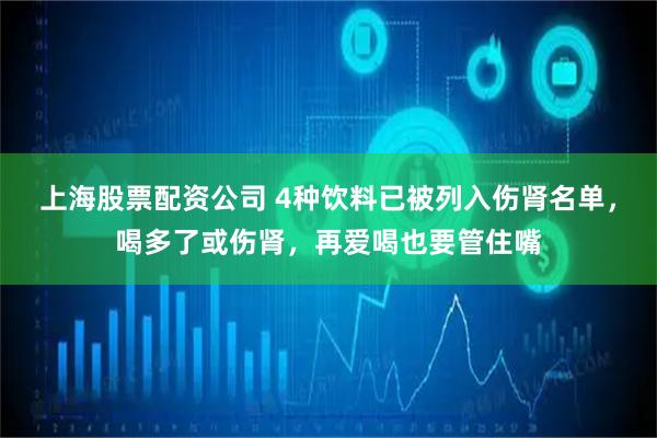 上海股票配资公司 4种饮料已被列入伤肾名单，喝多了或伤肾，再爱喝也要管住嘴